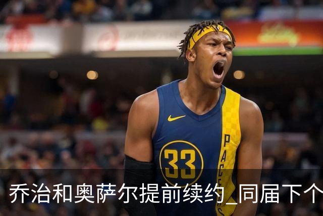 乔治&奥萨尔提前续约 同届下个会是谁？米勒有望2亿 波杰尚需观望