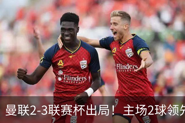 曼联2-3联赛杯出局！主场2球领先遭逆转创50年耻辱，卡里克和弟子被嘘骂